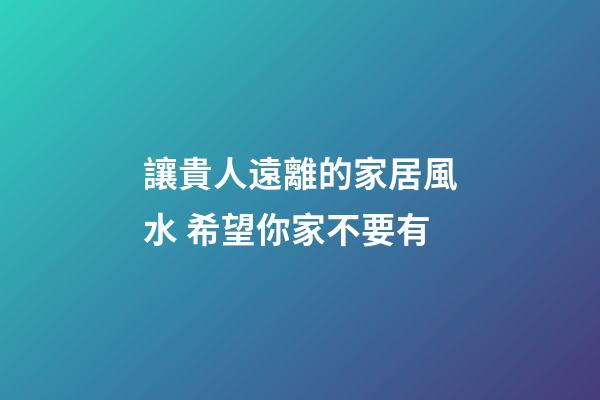 讓貴人遠離的家居風水 希望你家不要有